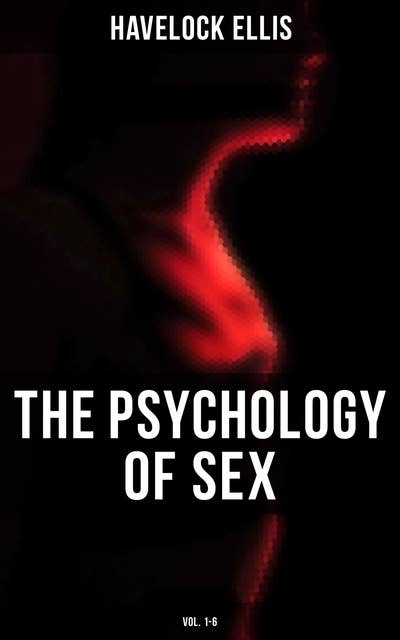 The Psychology of Sex (Vol. 1-6): The Evolution of Modesty, the Phenomena of Sexual Periodicity and Auto-Erotism