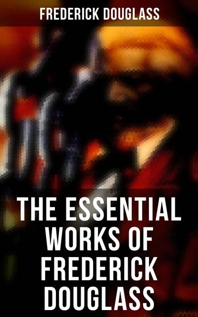 The Essential Works of Frederick Douglass: Collected Works