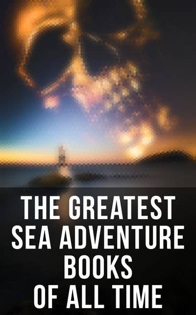 The Greatest Sea Adventure Books Of All Time: Lord Jim, Captain Blood, Robinson Crusoe, The Pirate, The Sea Wolf, Moby Dick, Treasure Island…