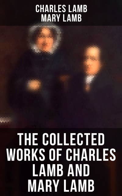 The Collected Works of Charles Lamb and Mary Lamb: Tales from Shakespeare, Essays of Elia, The Adventures of Ulysses, The King and Queen of Hearts…