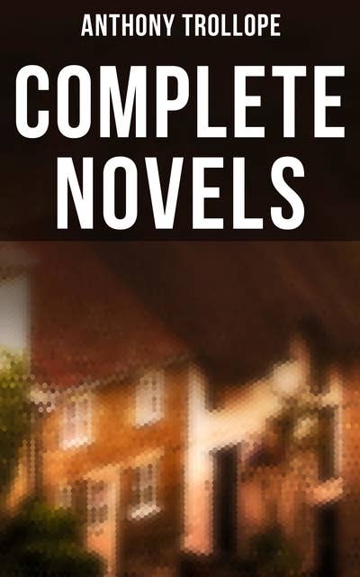 Complete Novels: 47 Historical Novels & Victorian Romances: Chronicles of Barsetshire, Palliser Novels & more
