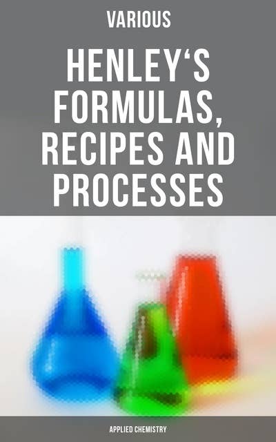 Henley's Formulas, Recipes and Processes (Applied Chemistry):Methods and Formulas for Everyday Practical Use