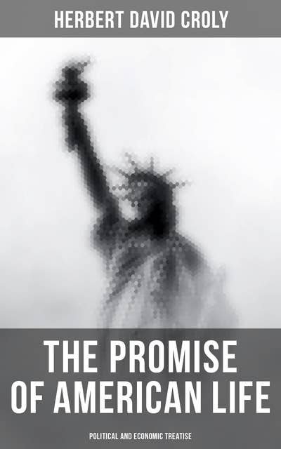 The Promise of American Life - Political and Economic Treatise (Political and Economic Theory Classic): Political and Economic Theory Classic