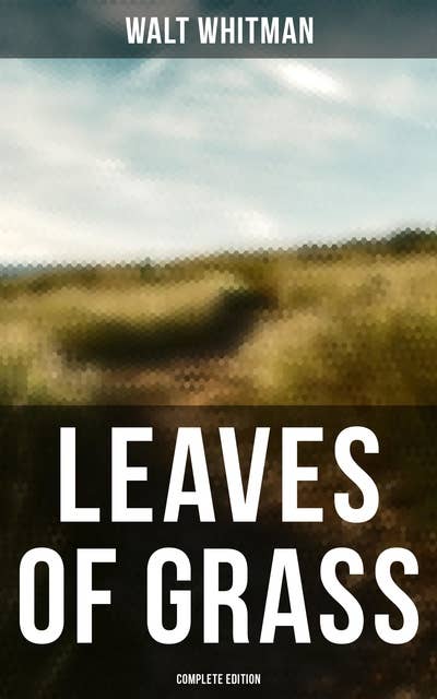 Leaves of Grass (Complete Edition): 400+ Poems & Verses: Song of Myself, O Captain My Captain, Good-Bye My Fancy