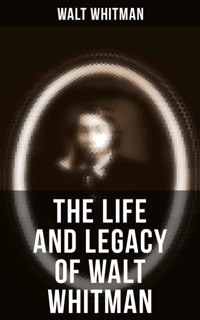 The Life and Legacy of Walt Whitman: Memoirs & Letters of Walt Whitman