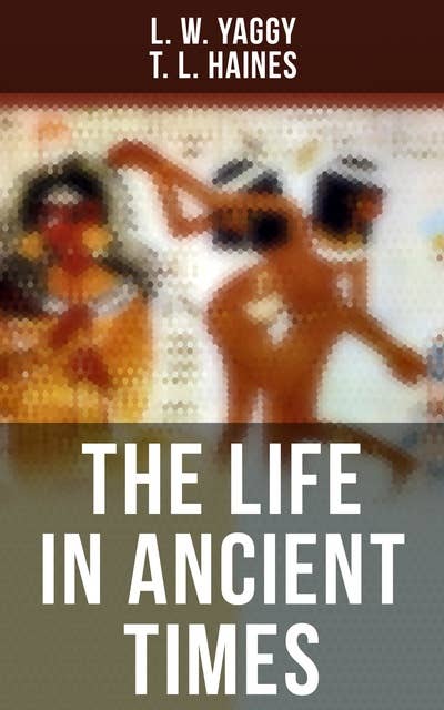 The Life in Ancient Times: Employments, Amusements, Customs, Cities, Palaces, Monuments, Literature and Fine Arts