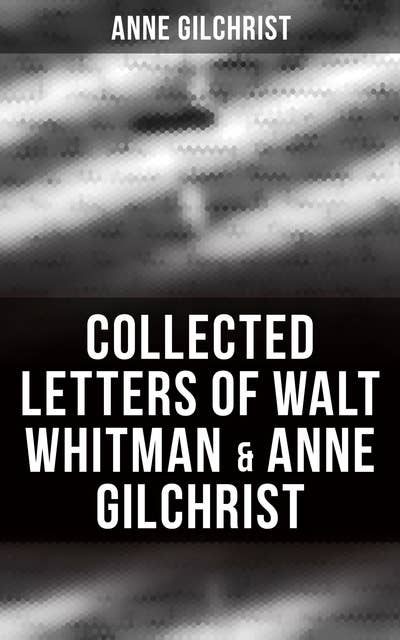Collected Letters of Walt Whitman & Anne Gilchrist: Correspondence & Criticism