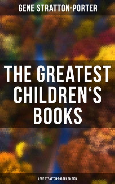 The Greatest Children's Books - Gene Stratton-Porter Edition (Laddie, A Girl of the Limberlost, The Harvester, Michael O'Halloran, A Daughter of the Land…): Laddie, A Girl of the Limberlost, The Harvester, Michael O'Halloran, A Daughter of the Land…