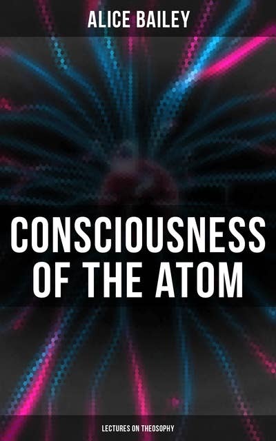 Consciousness of the Atom: Lectures on Theosophy