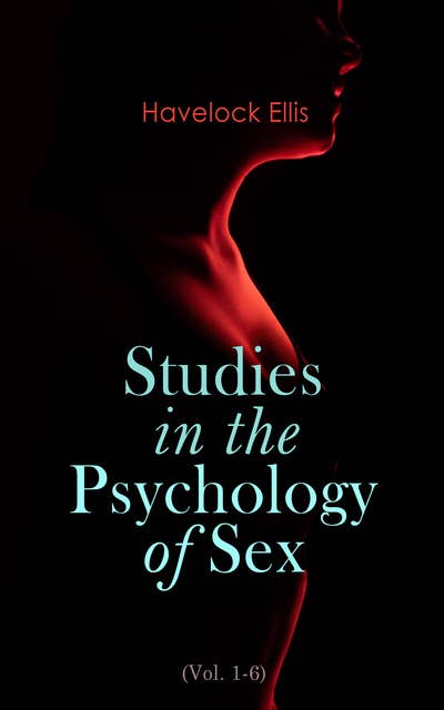 Studies in the Psychology of Sex (Vol. 1-6): The Evolution of Modesty, the Phenomena of Sexual Periodicity and Auto-Erotism (Complete Edition)