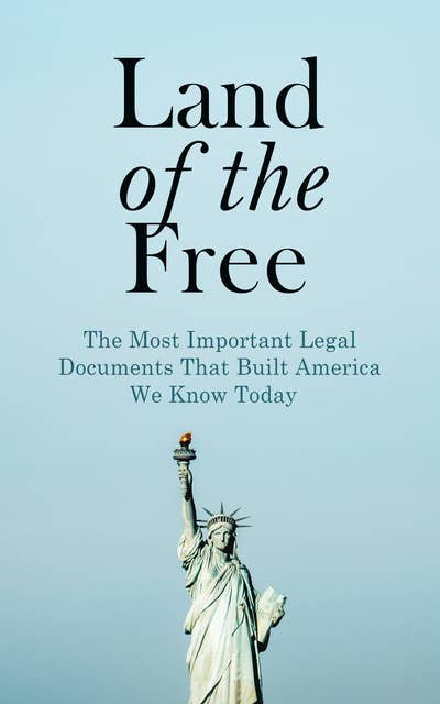 Land of the Free: The Most Important Legal Documents That Built America We Know Today: Key Civil Rights Acts, Constitutional Amendments, Supreme Court Decisions & Acts of Foreign Policy
