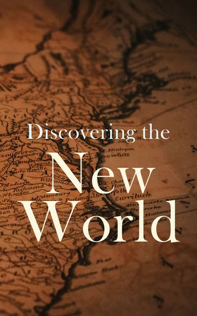 Discovering the New World: Biographies, Historical Documents, Journals & Letters of the Greatest Explorers of North America