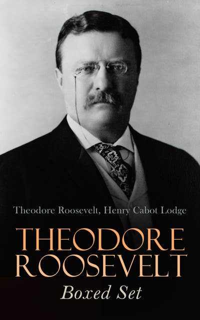 Theodore Roosevelt Boxed Set: Memoirs, History Books, Biographies, Essays, Speeches & Executive Orders