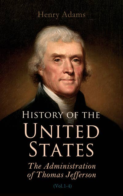 History of the United States: The Administration of Thomas Jefferson: Complete 4 Volume Edition