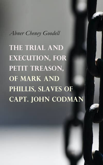 The Trial and Execution, for Petit Treason, of Mark and Phillis, Slaves of Capt. John Codman: Record of a Trial for a Case of Murder, Committed by Two Slaves