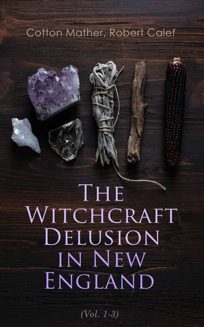 The Witchcraft Delusion in New England (Vol. 1-3): Its Rise, Progress, and Termination (Complete Edition)