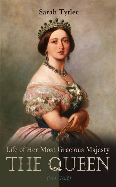 Life of Her Most Gracious Majesty the Queen (Vol. 1&2): An Inspiring Biographical Account of Queen Victoria, One of the Greatest British Monarchs (Complete Edition)