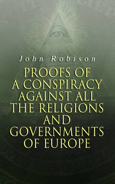 Proofs of a Conspiracy against all the Religions and Governments of Europe: Carried on in the Secret Meetings of Free-Masons, Illuminati and Reading Societies