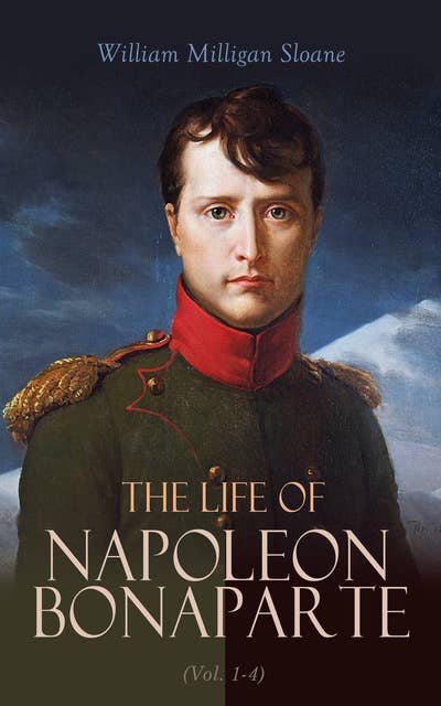 The Life of Napoleon Bonaparte (Vol. 1-4): Revolutionary, Strategist, Commander, Conqueror, Emperor, Prisoner