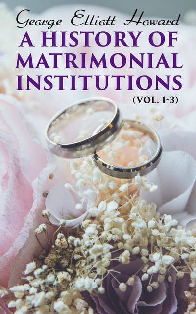 A History of Matrimonial Institutions (Vol. 1-3): Complete Edition