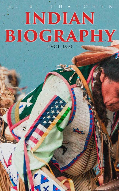 Indian Biography (Vol. 1&2): The Lives of the Distinguished Orators, Warriors, Statesmen, and Other Remarkable Characters among Native North Americans