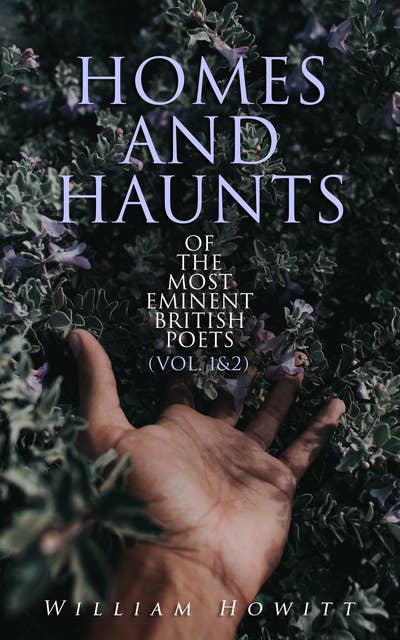 Homes and Haunts of the Most Eminent British Poets (Vol. 1&2): Geoffrey Chaucer, William Shakespeare, John Milton, John Dryden, Percy Bysshe Shelley, Lord Byron, Sir Walter Scott…