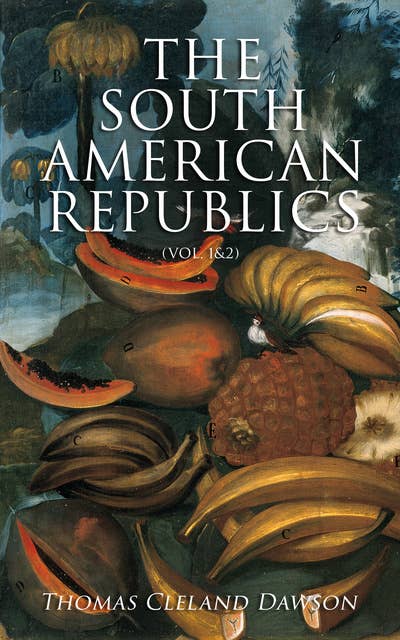 The South American Republics (Vol. 1&2): The History of Argentina, Paraguay, Uruguay, Brazil, Peru, Chile, Bolivia, Ecuador, Venezuela, Colombia, Panama (Complete Edition)