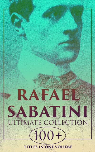 RAFAEL SABATINI - Ultimate Collection: 100+ Titles in One Volume: Greatest Adventure Novels & Stories, Including Drama & Historical Books