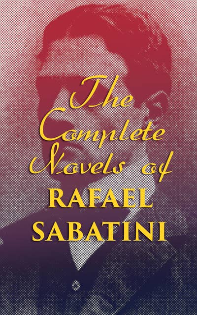 The Complete Novels of Rafael Sabatini: 35 Historical Adventure Tales: Scaramouche, Captain Blood Series, The Sea Hawk…