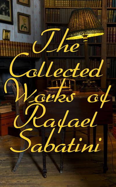 The Collected Works of Rafael Sabatini: 100+ Novels, Short Stories and Historical Writings