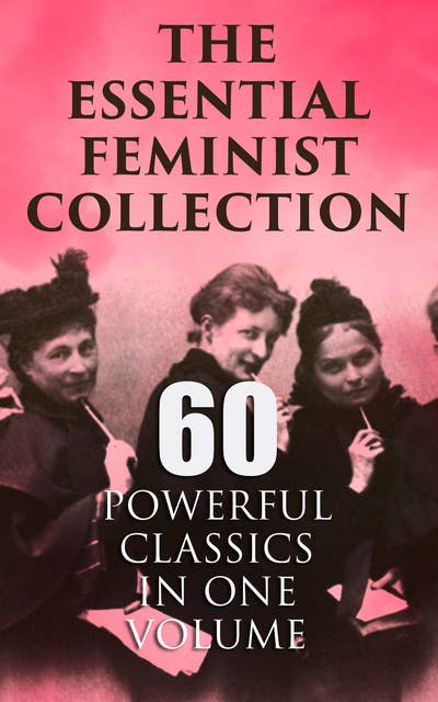 Cover for The Essential Feminist Collection – 60 Powerful Classics in One Volume: Including 100+ Biographies & Memoirs of the Most Influential Women in History