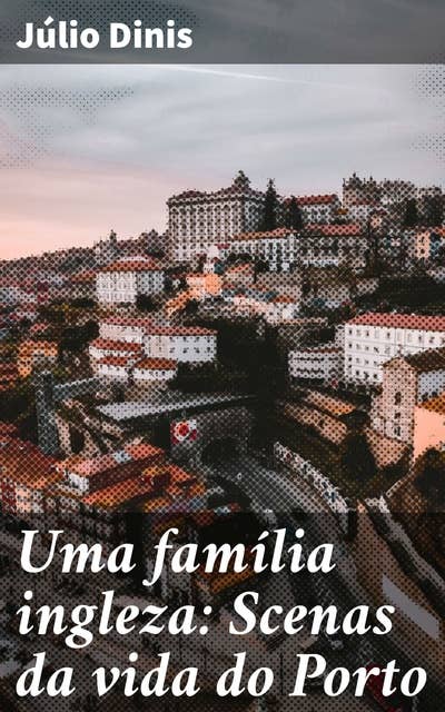 Uma família ingleza: Scenas da vida do Porto: Uma jornada pelas tradições e laços familiares no Porto do século XIX