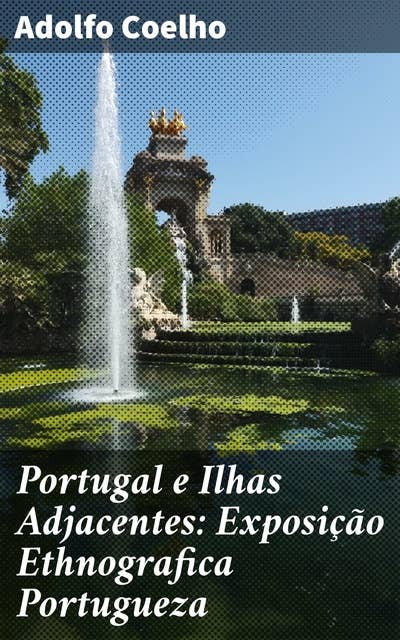 Portugal e Ilhas Adjacentes: Exposição Ethnografica Portugueza: Explorando a riqueza cultural e etnográfica de Portugal