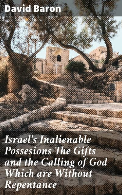 Israel's Inalienable Possesions The Gifts and the Calling of God Which are Without Repentance
