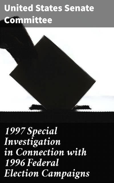 1997 Special Investigation in Connection with 1996 Federal Election Campaigns: Examining the 1996 Election Campaign Scandal: A Senate Committee Report
