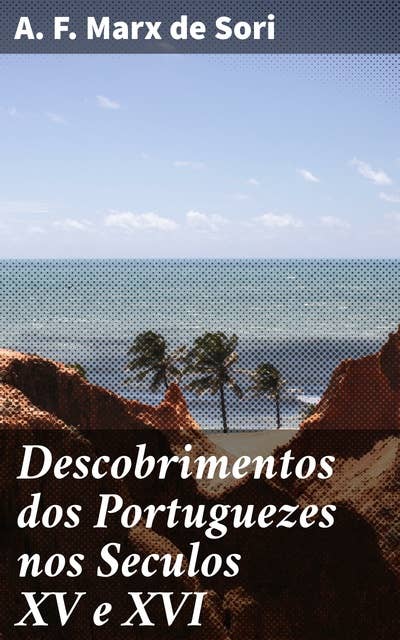 Descobrimentos dos Portuguezes nos Seculos XV e XVI: Exploração e descobertas dos navegadores portugueses nos séculos XV e XVI