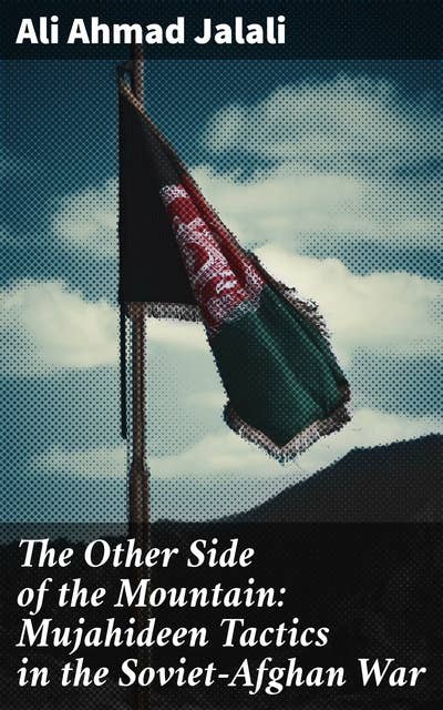The Other Side of the Mountain: Mujahideen Tactics in the Soviet-Afghan War: Unveiling Mujahideen's Strategic Brilliance in the Afghan War