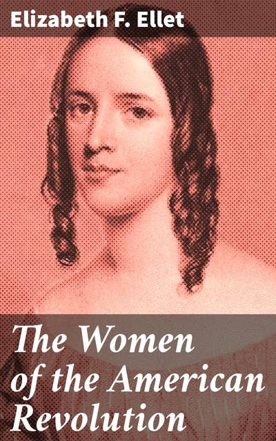 The Women of the American Revolution: Unsung Heroes of Independence: Stories of Courage and Sacrifice