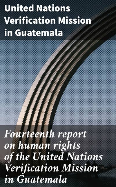 Fourteenth report on human rights of the United Nations Verification Mission in Guatemala: Analyzing Human Rights Challenges in Guatemala