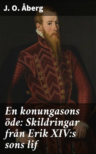 En konungasons öde: Skildringar från Erik XIV:s sons lif: Maktstrider och politiska intriger vid det svenska hovet i 1500-talet