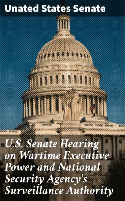 U.S. Senate Hearing on Wartime Executive Power and National Security Agency's Surveillance Authority: Examining Wartime Surveillance and Civil Liberties in Government Hearings