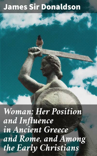 Woman; Her Position and Influence in Ancient Greece and Rome, and Among the Early Christians: Revealing Women's Impact in Ancient Societies