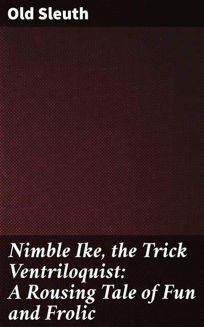 Nimble Ike, the Trick Ventriloquist: A Rousing Tale of Fun and Frolic: A Whimsical Journey Through Illusions and Mystery