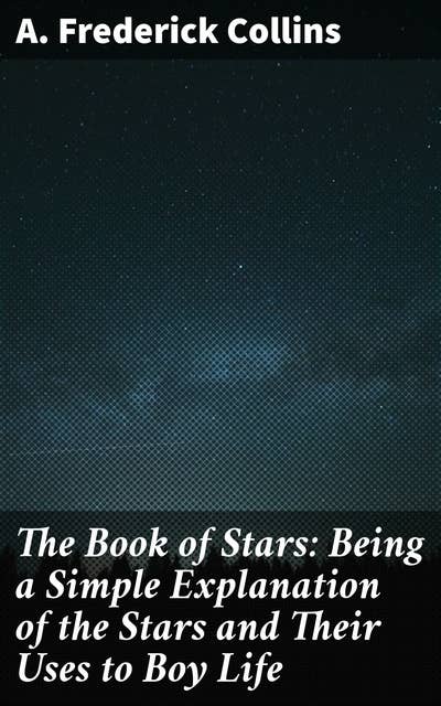The Book of Stars: Being a Simple Explanation of the Stars and Their Uses to Boy Life
