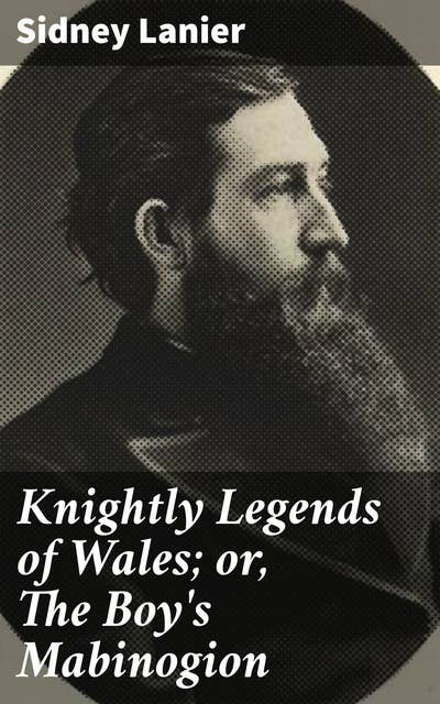 Knightly Legends of Wales; or, The Boy's Mabinogion: Being the Earliest Welsh Tales of King Arthur in the Famous Red Book of Hergest
