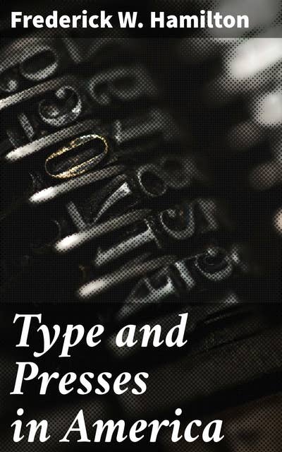 Type and Presses in America: A Brief Historical Sketch of the Development of Type Casting and Press Building in the United States