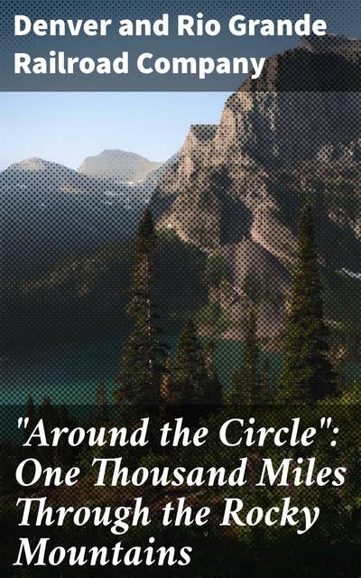 "Around the Circle": One Thousand Miles Through the Rocky Mountains: Exploring the Rocky Mountain Wilderness: A Railroad Journey