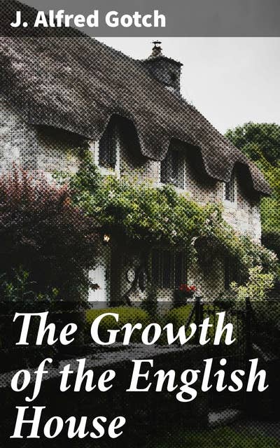 The Growth of the English House: A short history of its architectural development from 1100 to 1800
