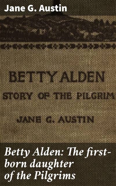 Betty Alden: The first-born daughter of the Pilgrims: A Pilgrim's Daughter: A Historical Tale of Resilience and Triumph in Early America