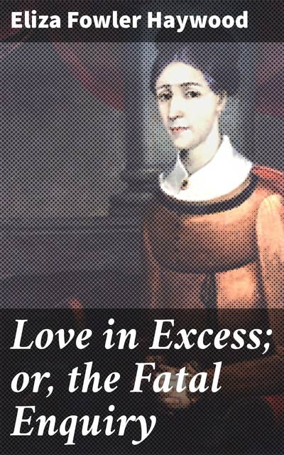Love in Excess; or, the Fatal Enquiry: A Novel in Three Parts